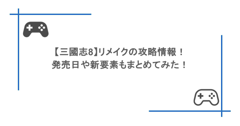 【三國志8】リメイクの攻略情報！発売日や新要素もまとめてみた！