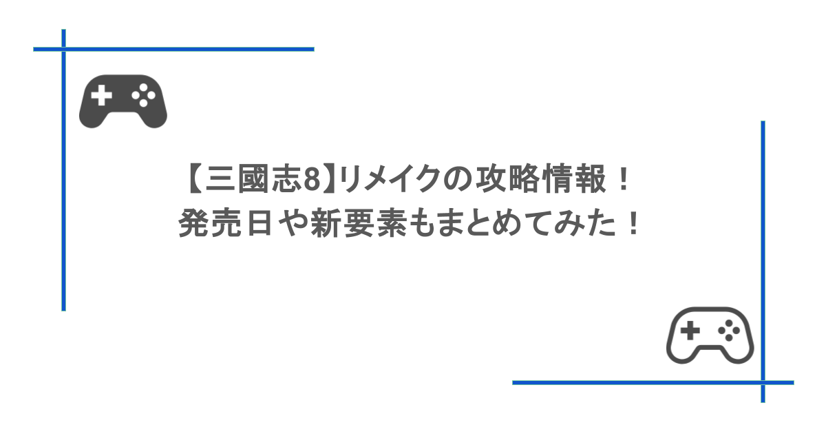 【三國志8】リメイクの攻略情報!発売日や新要素もまとめてみた!