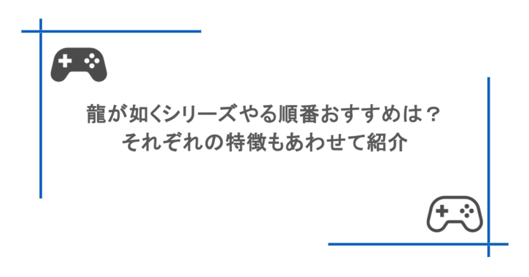 龍が如くシリーズやる順番おすすめは？それぞれの特徴もあわせて紹介